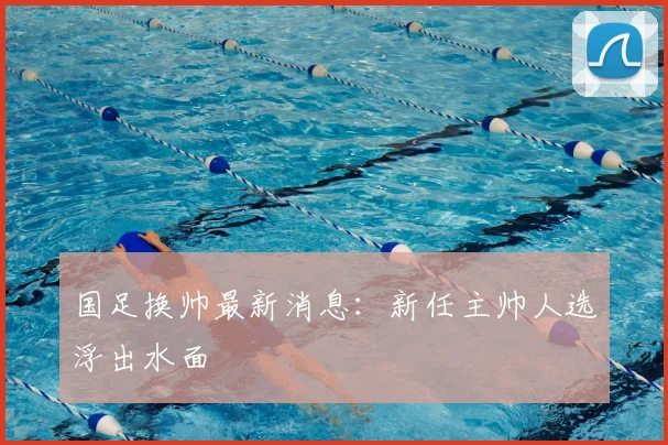 国足换帅最新消息：新任主帅人选浮出水面