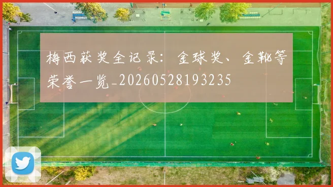梅西获奖全记录:金球奖、金靴等荣誉一览_20260528193235
