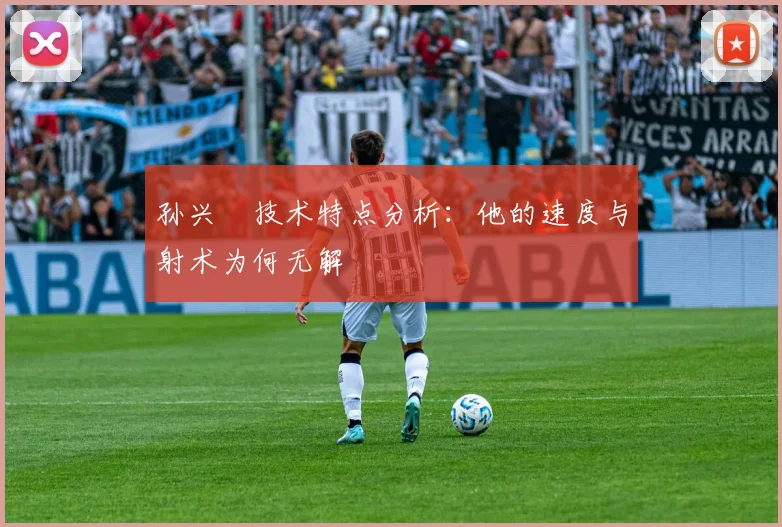 孙兴慜技术特点分析:他的速度与射术为何无解