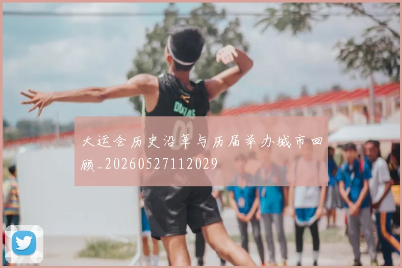 大运会历史沿革与历届举办城市回顾_20260527112029