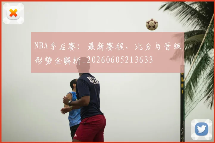 NBA季后赛：最新赛程、比分与晋级形势全解析_20260605213633