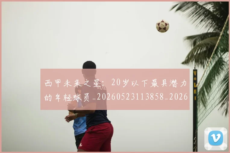 西甲未来之星：20岁以下最具潜力的年轻球员_20260523113858_20260703181859
