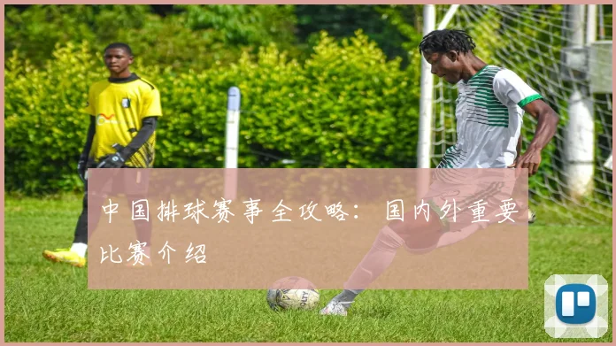 中国排球赛事全攻略:国内外重要比赛介绍