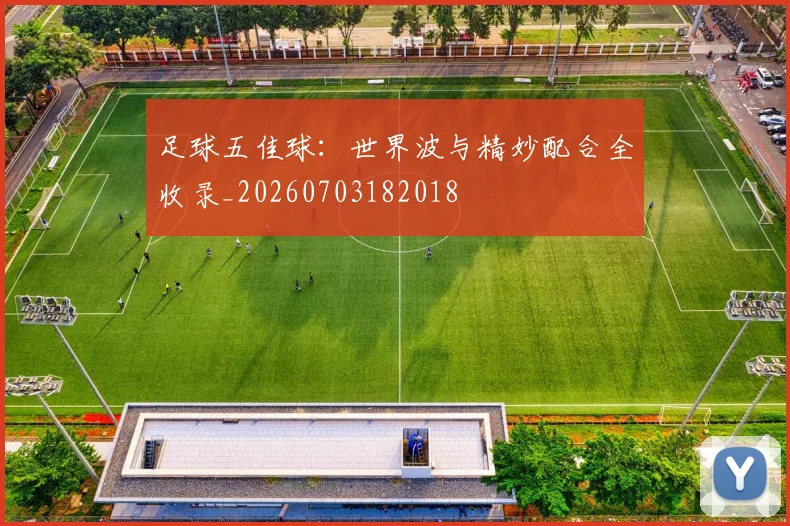 足球五佳球:世界波与精妙配合全收录_20260703182018