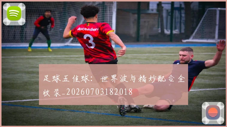 足球五佳球:世界波与精妙配合全收录_20260703182018