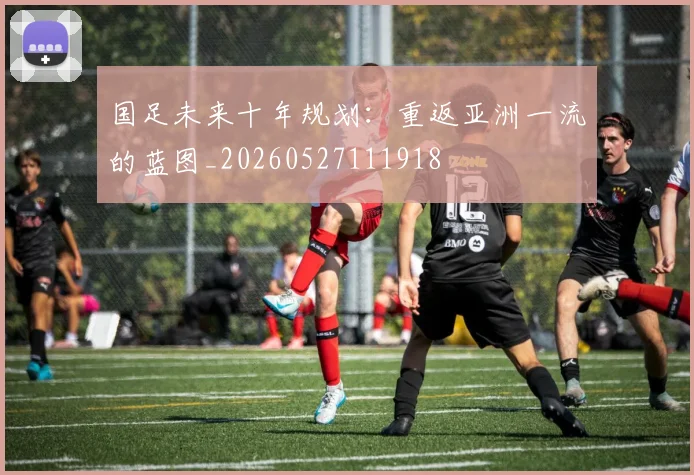 国足未来十年规划：重返亚洲一流的蓝图_20260527111918