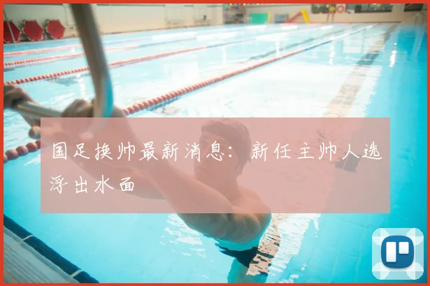 国足换帅最新消息：新任主帅人选浮出水面