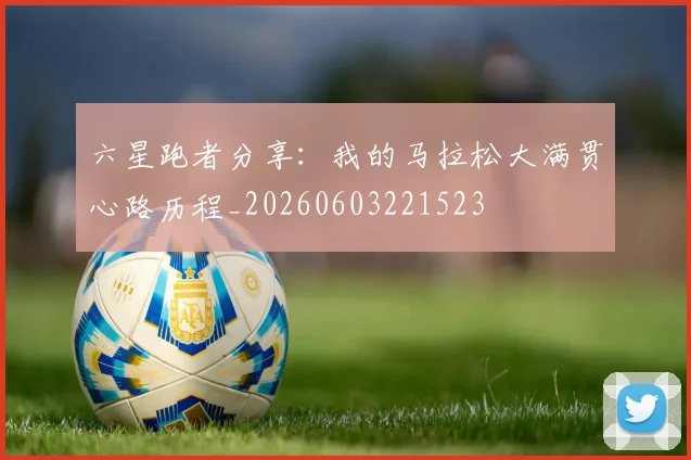 六星跑者分享：我的马拉松大满贯心路历程_20260603221523