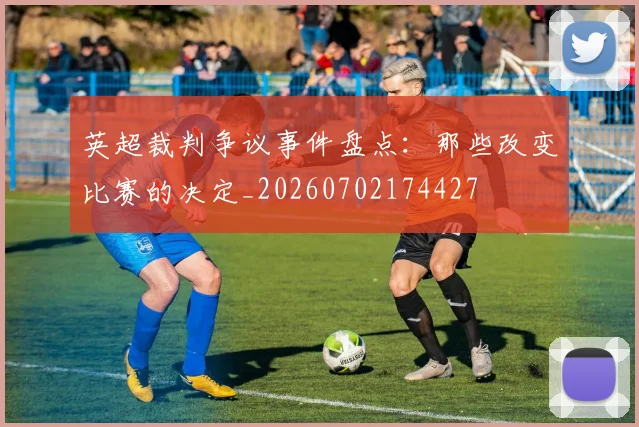 英超裁判争议事件盘点：那些改变比赛的决定_20260702174427