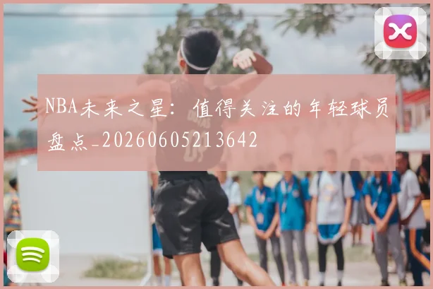 NBA未来之星:值得关注的年轻球员盘点_20260605213642