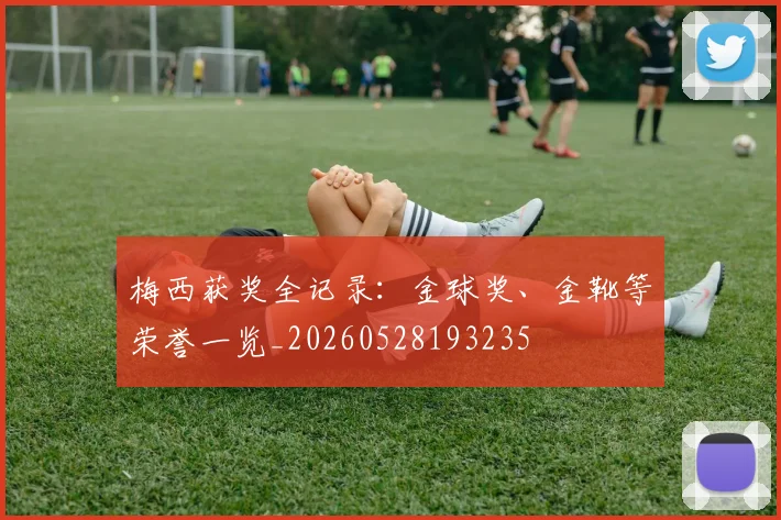 梅西获奖全记录：金球奖、金靴等荣誉一览_20260528193235
