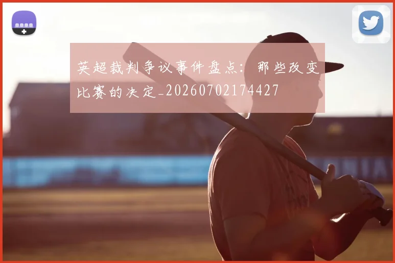 英超裁判争议事件盘点：那些改变比赛的决定_20260702174427